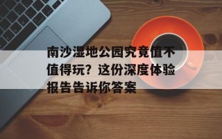 南沙湿地公园究竟值不值得玩？这份深度体验报告告诉你答案