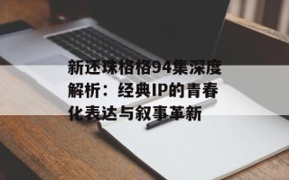 新还珠格格94集深度解析：经典IP的青春化表达与叙事革新