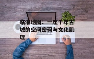 临湘地图：一座千年古城的空间密码与文化肌理