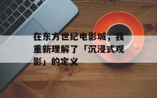 在东方世纪电影城，我重新理解了「沉浸式观影」的定义