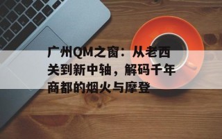 广州QM之窗：从老西关到新中轴，解码千年商都的烟火与摩登