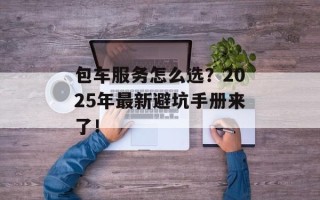 包车服务怎么选？2025年最新避坑手册来了！