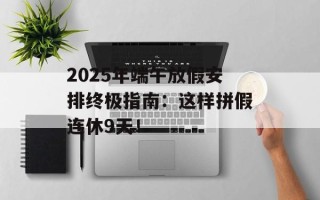 2025年端午放假安排终极指南：这样拼假连休9天！