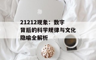 21212现象：数字背后的科学规律与文化隐喻全解析