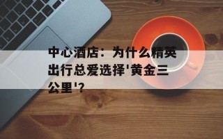 中心酒店：为什么精英出行总爱选择'黄金三公里'？