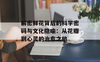 解密鲜花背后的科学密码与文化隐喻：从花瓣到心灵的治愈之旅