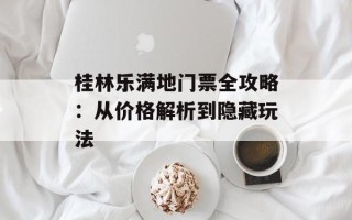 桂林乐满地门票全攻略：从价格解析到隐藏玩法