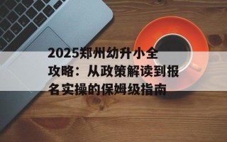 2025郑州幼升小全攻略：从政策解读到报名实操的保姆级指南