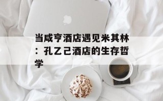 当咸亨酒店遇见米其林：孔乙己酒店的生存哲学