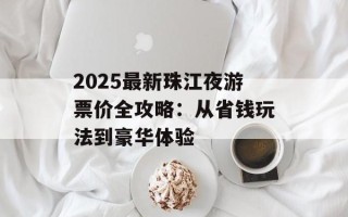 2025最新珠江夜游票价全攻略：从省钱玩法到豪华体验