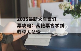 2025最新火车票订票攻略：从抢票玄学到科学方法论