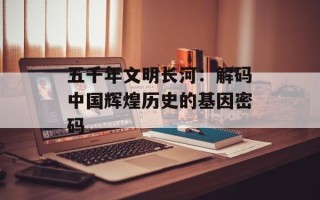 五千年文明长河：解码中国辉煌历史的基因密码