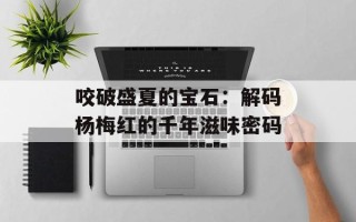 咬破盛夏的宝石：解码杨梅红的千年滋味密码