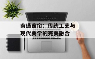 南通窗帘：传统工艺与现代美学的完美融合