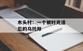 木头村：一个被时光遗忘的乌托邦