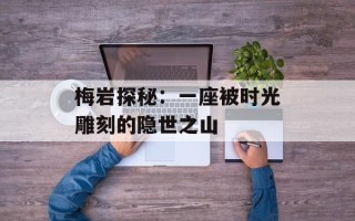 梅岩探秘：一座被时光雕刻的隐世之山