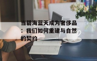 当碧海蓝天成为奢侈品：我们如何重建与自然的契约
