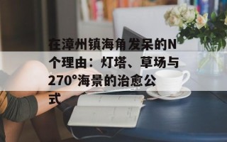 在漳州镇海角发呆的N个理由：灯塔、草场与270°海景的治愈公式