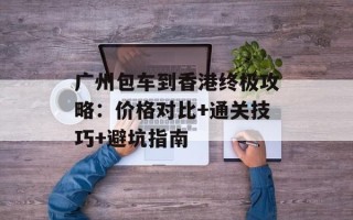 广州包车到香港终极攻略：价格对比+通关技巧+避坑指南