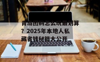 青岛团购怎么玩最划算？2025年本地人私藏省钱秘籍大公开