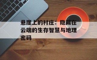悬崖上的村庄：隐藏在云端的生存智慧与地理密码