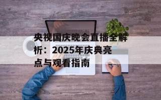 央视国庆晚会直播全解析：2025年庆典亮点与观看指南