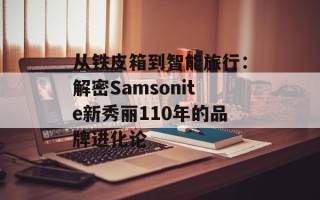 从铁皮箱到智能旅行：解密Samsonite新秀丽110年的品牌进化论