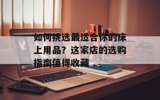 如何挑选最适合你的床上用品？这家店的选购指南值得收藏