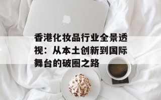 香港化妆品行业全景透视：从本土创新到国际舞台的破圈之路