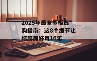2025年最全橱柜选购指南：这8个细节让你厨房好用10年