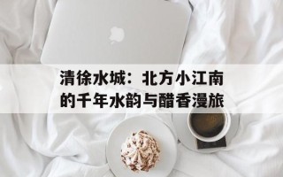 清徐水城：北方小江南的千年水韵与醋香漫旅