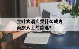 金叶大酒店凭什么成为商旅人士的首选？