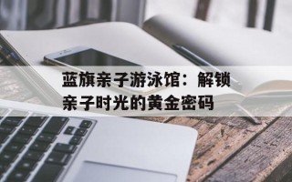 蓝旗亲子游泳馆：解锁亲子时光的黄金密码