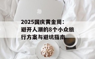 2025国庆黄金周：避开人潮的8个小众旅行方案与避坑指南