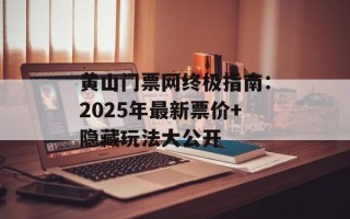 黄山门票网终极指南：2025年最新票价+隐藏玩法大公开