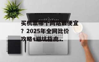 买机票哪个网站最便宜？2025年全网比价攻略+避坑指南