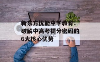 新东方优能中学教育：破解中高考提分密码的6大核心优势