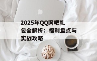 2025年QQ网吧礼包全解析：福利盘点与实战攻略
