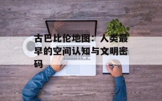 古巴比伦地图：人类最早的空间认知与文明密码