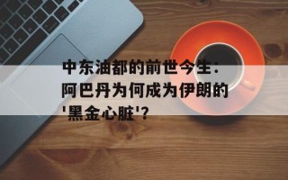 中东油都的前世今生：阿巴丹为何成为伊朗的'黑金心脏'？