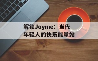 解锁Joyme：当代年轻人的快乐能量站