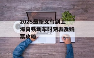 2025最新义乌到上海高铁动车时刻表及购票攻略