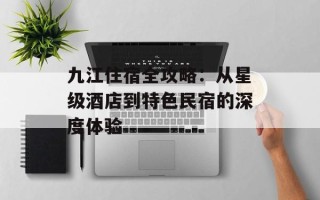 九江住宿全攻略：从星级酒店到特色民宿的深度体验