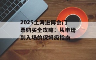 2025上海进博会门票购买全攻略：从申请到入场的保姆级指南
