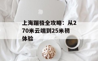 上海蹦极全攻略：从270米云端到25米初体验