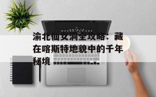 渝北仙女洞全攻略：藏在喀斯特地貌中的千年秘境