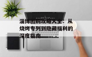 淄博团购攻略大全：从烧烤专列到隐藏福利的深度指南