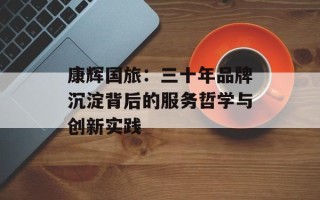 康辉国旅：三十年品牌沉淀背后的服务哲学与创新实践