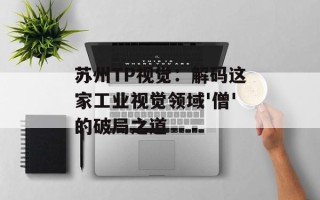 苏州TP视觉：解码这家工业视觉领域'僧'的破局之道
