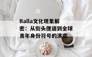 Balla文化现象解密：从街头俚语到全球青年身份符号的演变